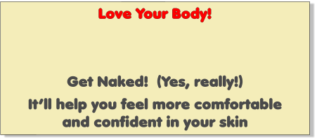 Love Your Body!    Get Naked!  (Yes, really!)  It’ll help you feel more comfortable and confident in your skin