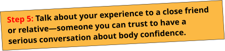 Step 5: Talk about your experience to a close friend or relative—someone you can trust to have a serious conversation about body confidence.